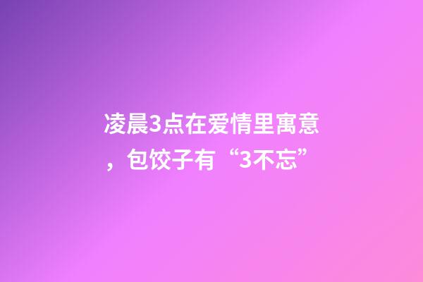 凌晨3点在爱情里寓意，包饺子有“3不忘”-第1张-观点-玄机派