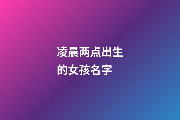 凌晨两点出生的女孩名字(凌晨两点生的宝宝名字)