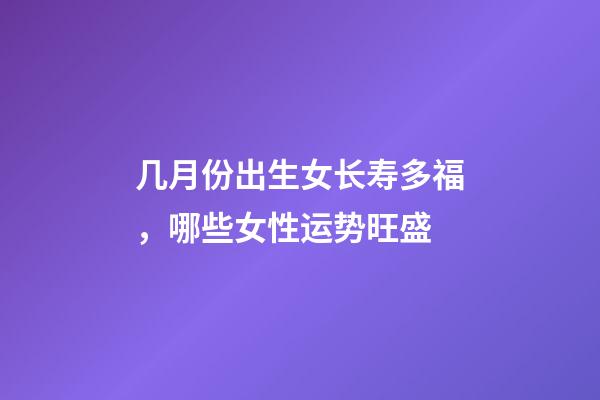 几月份出生女长寿多福，哪些女性运势旺盛