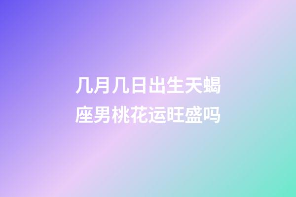 几月几日出生天蝎座男桃花运旺盛吗-第1张-星座运势-玄机派