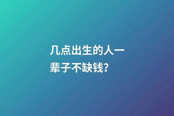 几点出生的人一辈子不缺钱？