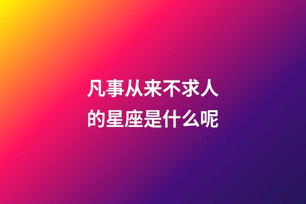 凡事从来不求人的星座是什么呢-第1张-星座运势-玄机派