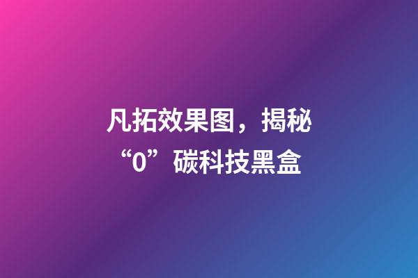 凡拓效果图，揭秘“0”碳科技黑盒-第1张-观点-玄机派