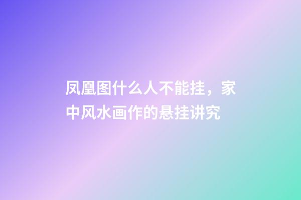 凤凰图什么人不能挂，家中风水画作的悬挂讲究