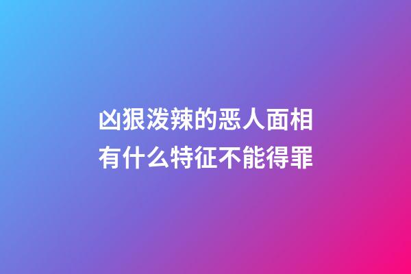 凶狠泼辣的恶人面相有什么特征不能得罪