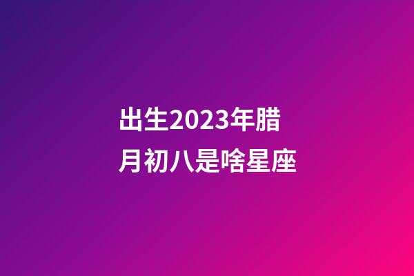 出生2023年腊月初八是啥星座-第1张-星座运势-玄机派