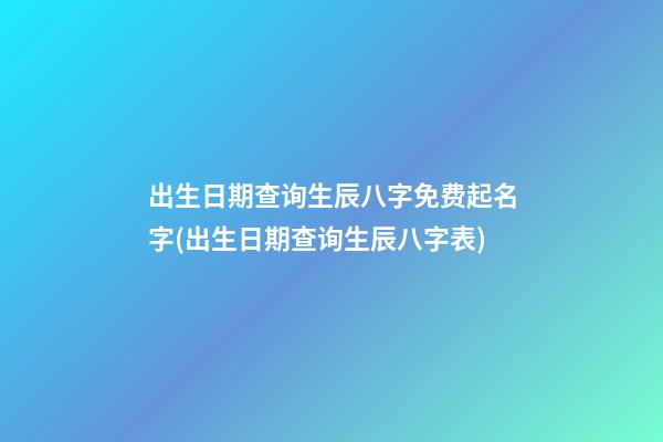 出生日期查询生辰八字免费起名字(出生日期查询生辰八字表)