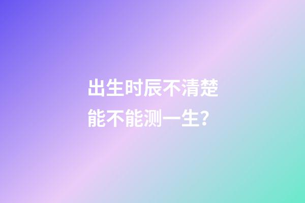 出生时辰不清楚能不能测一生？