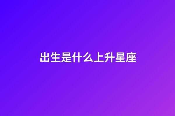 出生是什么上升星座-第1张-星座运势-玄机派