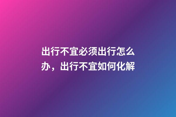 出行不宜必须出行怎么办，出行不宜如何化解