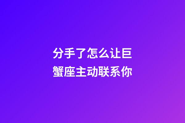 分手了怎么让巨蟹座主动联系你-第1张-星座运势-玄机派