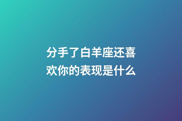 分手了白羊座还喜欢你的表现是什么-第1张-星座运势-玄机派