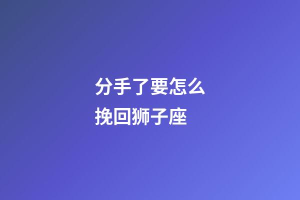 分手了要怎么挽回狮子座-第1张-星座运势-玄机派