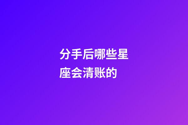 分手后哪些星座会清账的-第1张-星座运势-玄机派