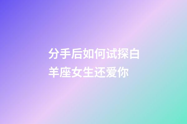 分手后如何试探白羊座女生还爱你-第1张-星座运势-玄机派