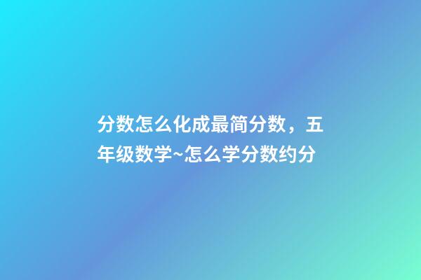 分数怎么化成最简分数，五年级数学~怎么学分数约分-第1张-观点-玄机派