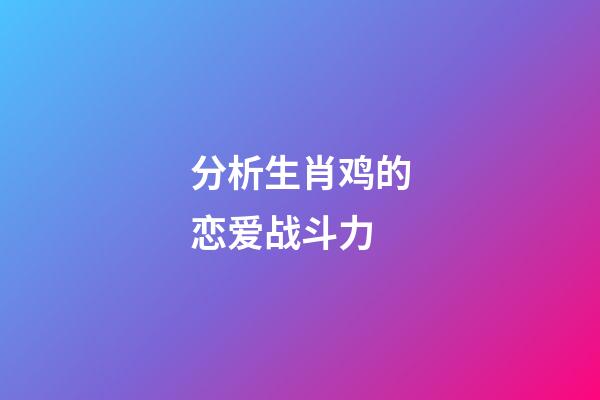 分析生肖鸡的恋爱战斗力