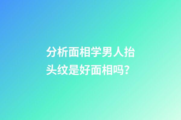 分析面相学男人抬头纹是好面相吗？