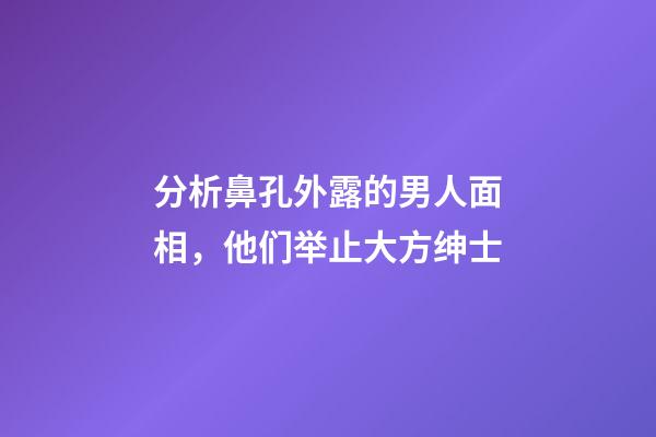 分析鼻孔外露的男人面相，他们举止大方绅士