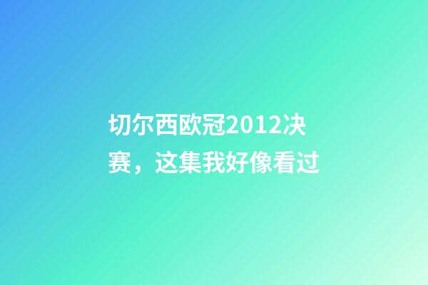 切尔西欧冠2012决赛，这集我好像看过-第1张-观点-玄机派