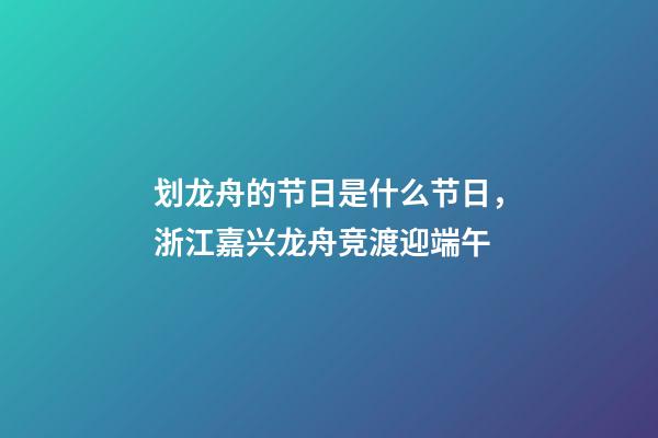 划龙舟的节日是什么节日，浙江嘉兴龙舟竞渡迎端午-第1张-观点-玄机派