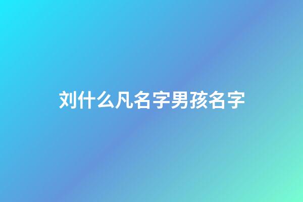 刘什么凡名字男孩名字(刘什么名字好听男孩让人惊艳)