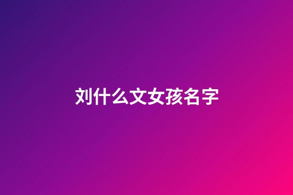 刘什么文女孩名字(刘文起名女孩)-第1张-女孩起名-玄机派