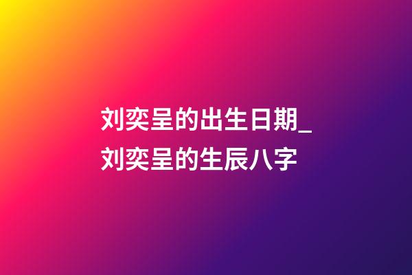 刘奕呈的出生日期_刘奕呈的生辰八字