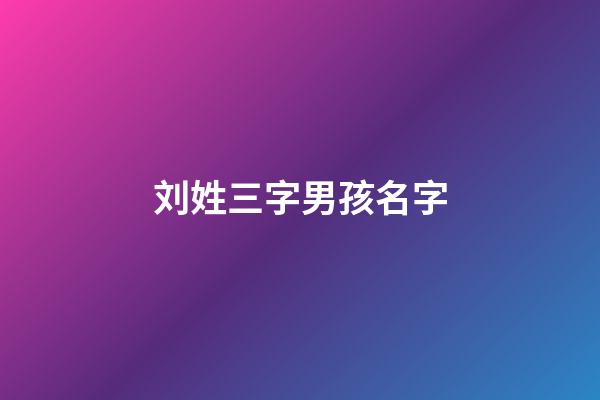 刘姓三字男孩名字(刘姓三个字最好听男孩名字大全)-第1张-男孩起名-玄机派