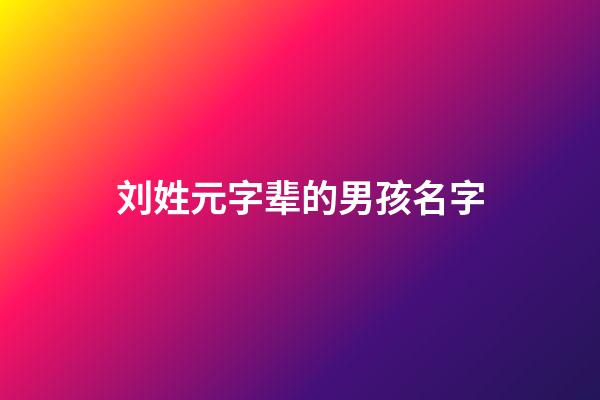 刘姓元字辈的男孩名字(姓刘元字辈取什么名字)-第1张-男孩起名-玄机派