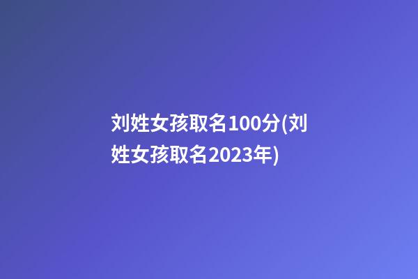 刘姓女孩取名100分(刘姓女孩取名2023年)