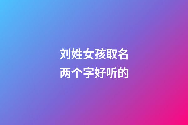 刘姓女孩取名两个字好听的(刘姓女孩取名两个字好听的名字大全)-第1张-女孩起名-玄机派