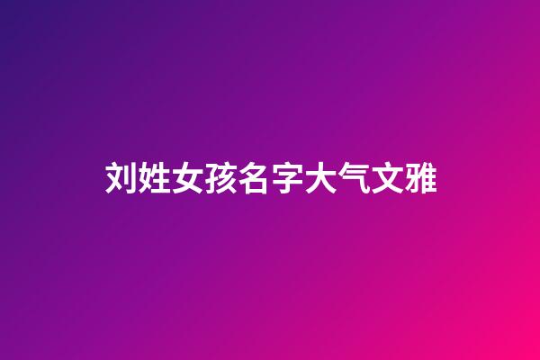 刘姓女孩名字大气文雅(刘姓女孩优雅好听名字2023年)-第1张-女孩起名-玄机派