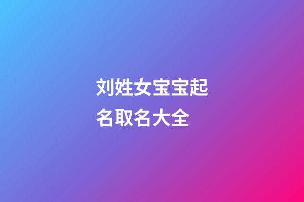 刘姓女宝宝起名取名大全(刘姓女宝宝起名取名大全免费)-第1张-女孩起名-玄机派