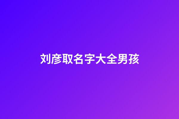 刘彦取名字大全男孩(刘彦什么好听)-第1张-男孩起名-玄机派