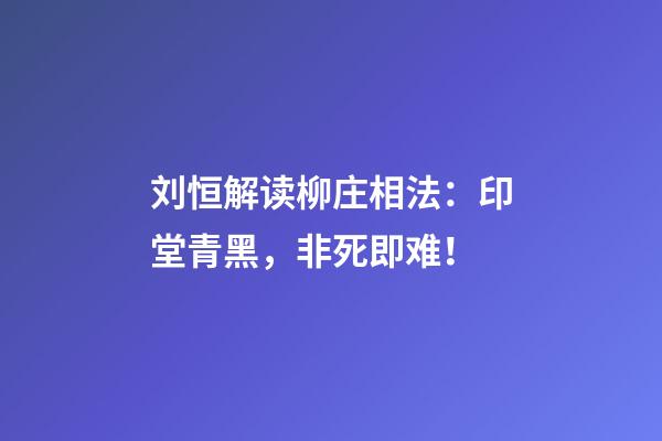 刘恒解读柳庄相法：印堂青黑，非死即难！