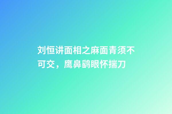 刘恒讲面相之麻面青须不可交，鹰鼻鹞眼怀揣刀