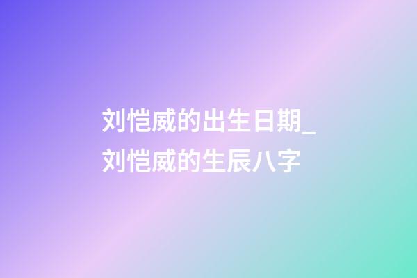 刘恺威的出生日期_刘恺威的生辰八字