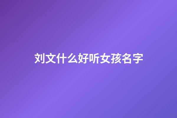 刘文什么好听女孩名字(刘文起名字怎么样)-第1张-女孩起名-玄机派