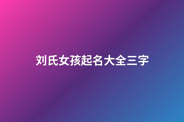 刘氏女孩起名大全三字(刘姓女孩名字高端大气三个字)-第1张-女孩起名-玄机派