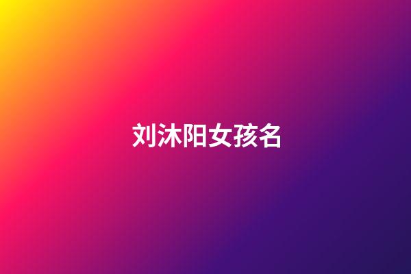 刘沐阳女孩名(刘沐阳这个名字怎么样)-第1张-女孩起名-玄机派