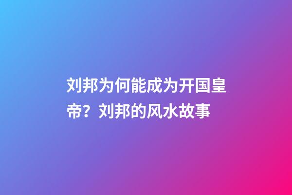 刘邦为何能成为开国皇帝？刘邦的风水故事