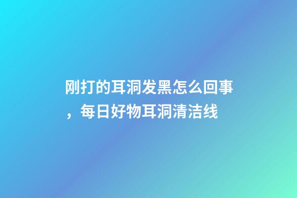 刚打的耳洞发黑怎么回事，每日好物耳洞清洁线-第1张-观点-玄机派