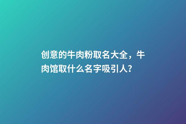 创意的牛肉粉取名大全，牛肉馆取什么名字吸引人？-第1张-店铺起名-玄机派