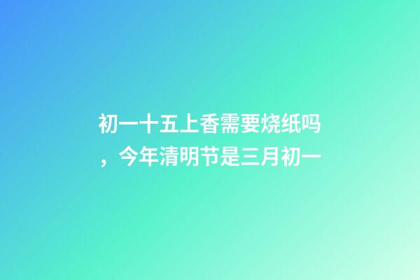 初一十五上香需要烧纸吗，今年清明节是三月初一-第1张-观点-玄机派