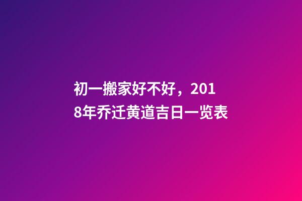 初一搬家好不好，2018年乔迁黄道吉日一览表-第1张-观点-玄机派