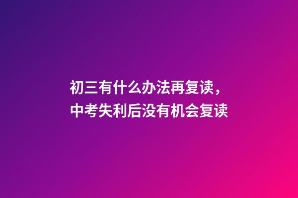 初三有什么办法再复读，中考失利后没有机会复读-第1张-观点-玄机派