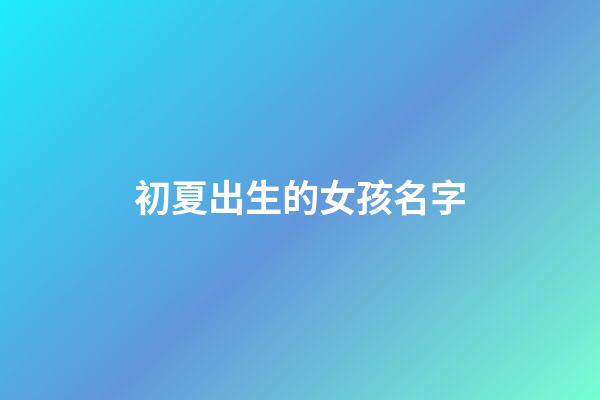 初夏出生的女孩名字(初夏出生的女孩名字叫什么)