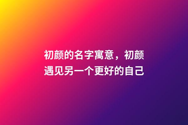 初颜的名字寓意，初颜遇见另一个更好的自己-第1张-观点-玄机派