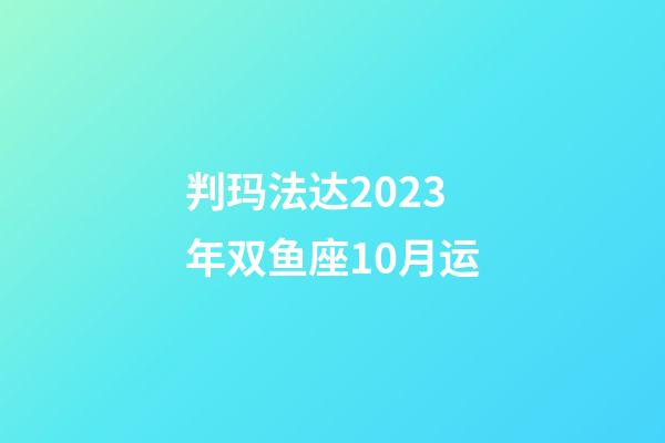 判玛法达2023年双鱼座10月运-第1张-星座运势-玄机派